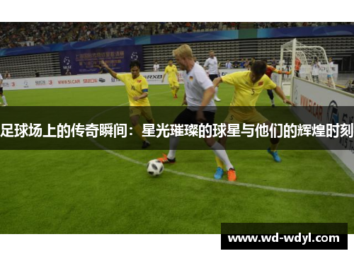 足球场上的传奇瞬间：星光璀璨的球星与他们的辉煌时刻